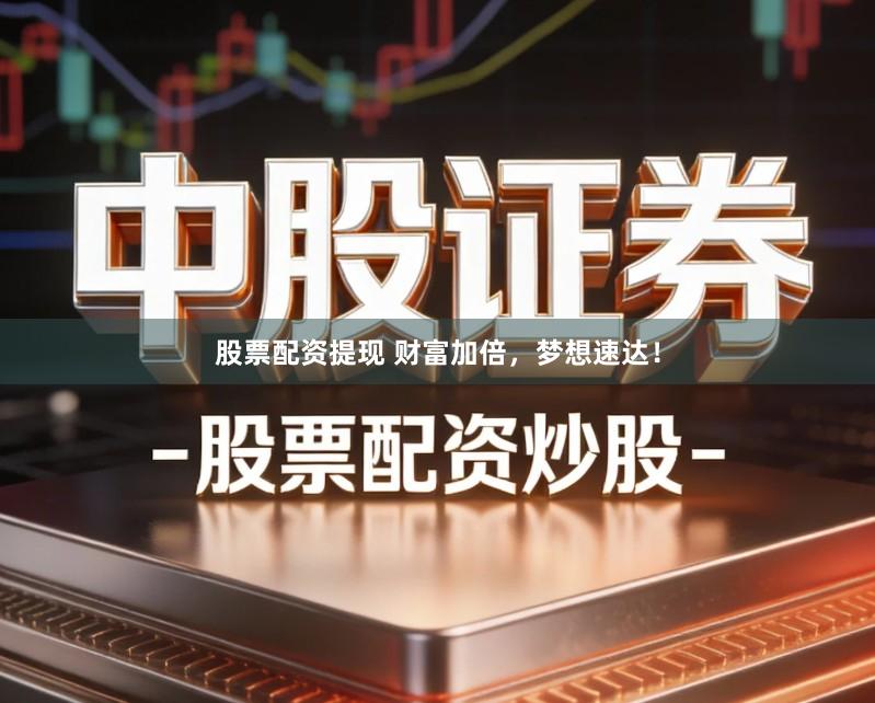 股票配资提现 财富加倍，梦想速达！
