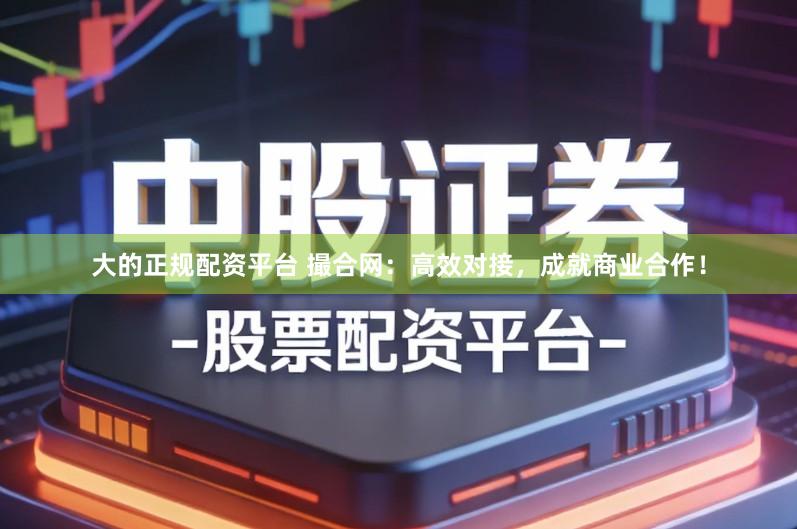 大的正规配资平台 撮合网:高效对接,成就商业合作!