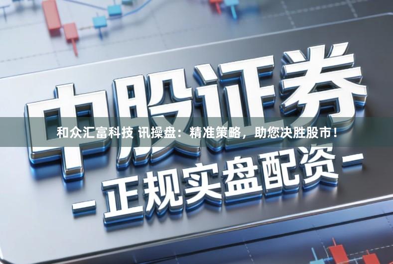 和众汇富科技 讯操盘:精准策略,助您决胜股市!