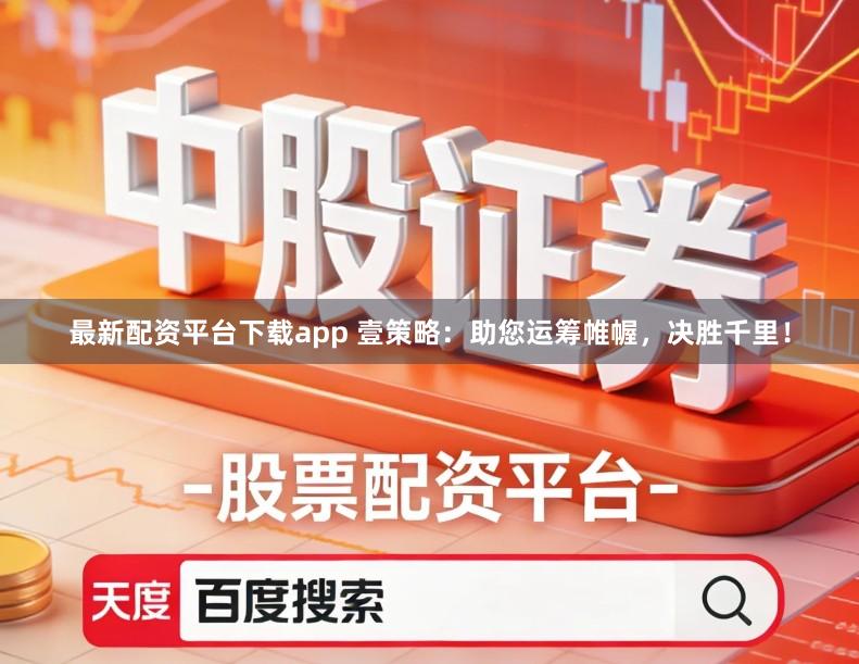 最新配资平台下载app 壹策略：助您运筹帷幄，决胜千里！