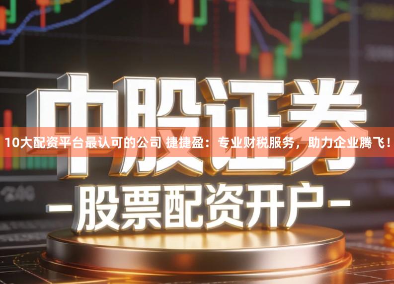 10大配资平台最认可的公司 捷捷盈:专业财税服务,助力企业腾飞!
