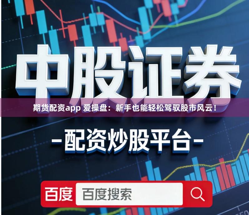 期货配资app 爱操盘：新手也能轻松驾驭股市风云！