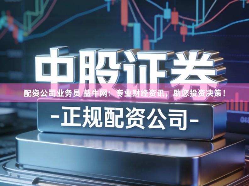 配资公司业务员 益牛网:专业财经资讯,助您投资决策!