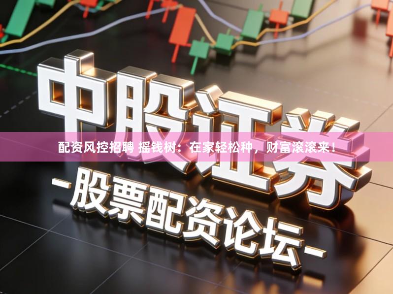 配资风控招聘 摇钱树：在家轻松种，财富滚滚来！