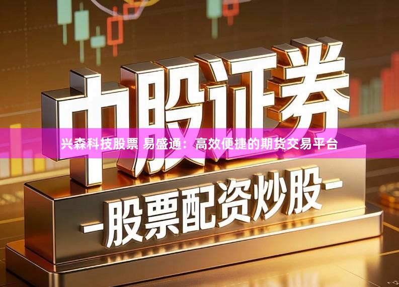 兴森科技股票 易盛通：高效便捷的期货交易平台