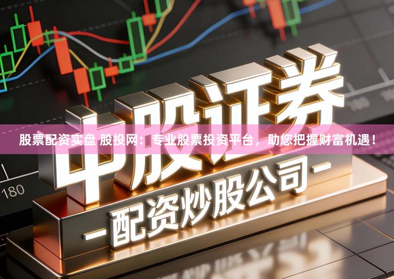 股票配资实盘 股投网：专业股票投资平台，助您把握财富机遇！
