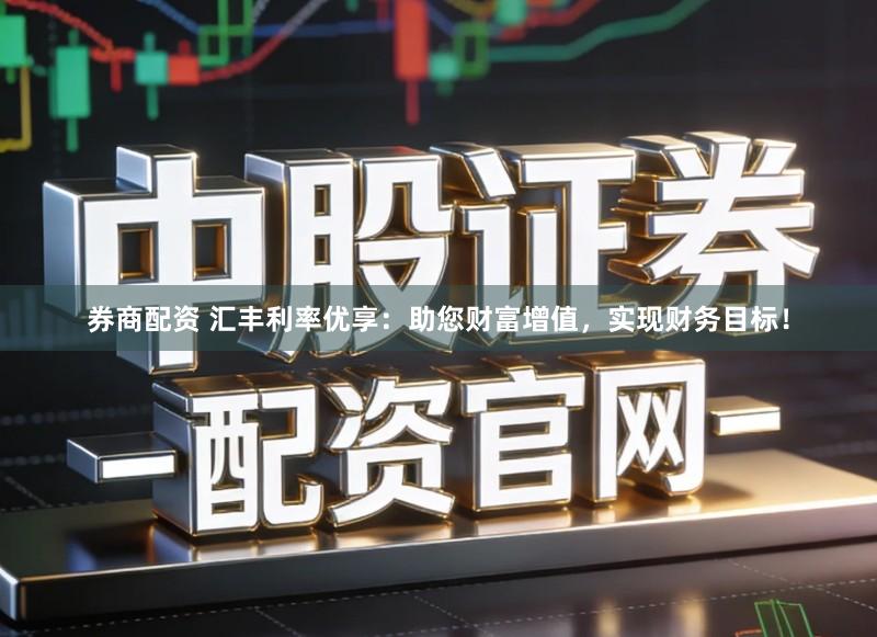券商配资 汇丰利率优享：助您财富增值，实现财务目标！