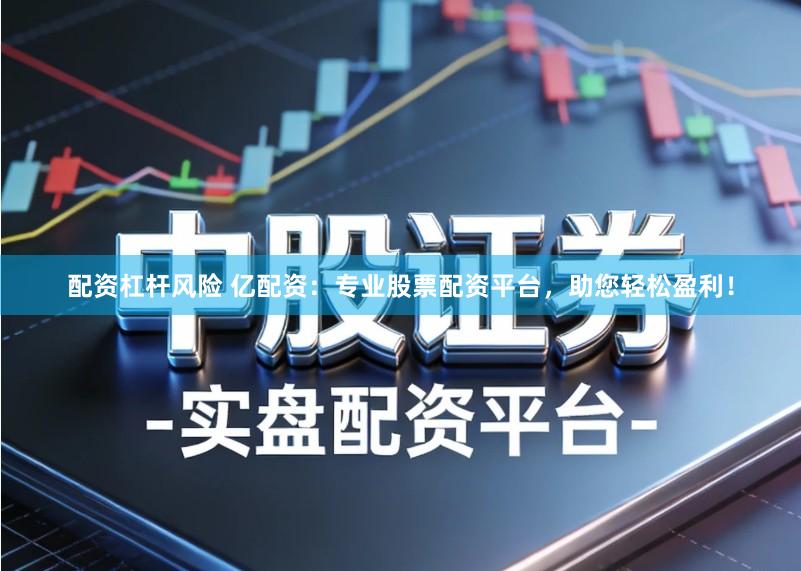 配资杠杆风险 亿配资：专业股票配资平台，助您轻松盈利！