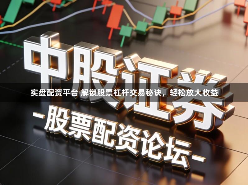 实盘配资平台 解锁股票杠杆交易秘诀，轻松放大收益
