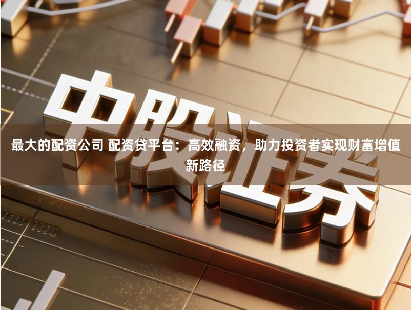 最大的配资公司 配资贷平台：高效融资，助力投资者实现财富增值新路径