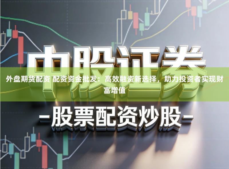 外盘期货配资 配资资金批发：高效融资新选择，助力投资者实现财富增值