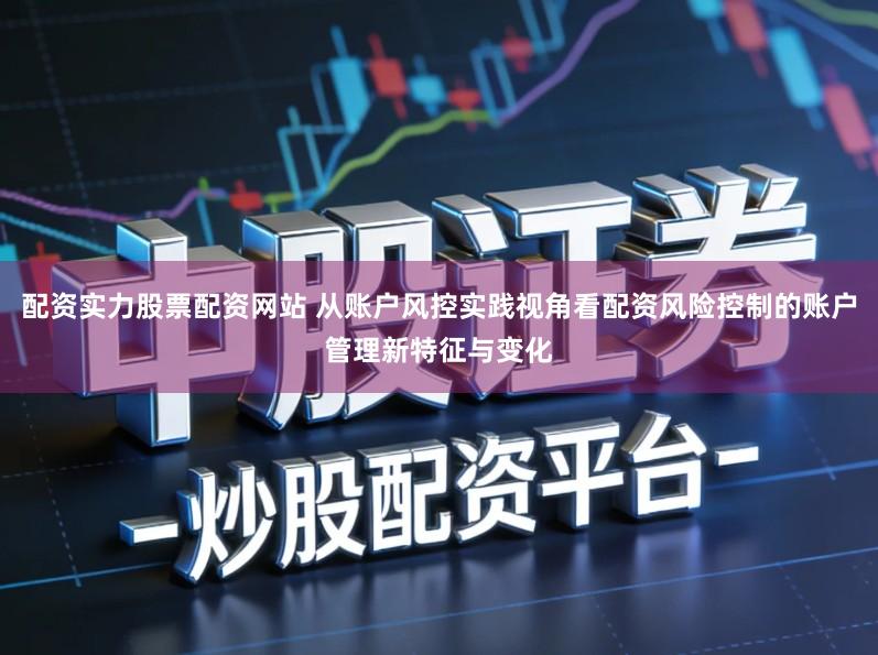 配资实力股票配资网站 从账户风控实践视角看配资风险控制的账户管理新特征与变化