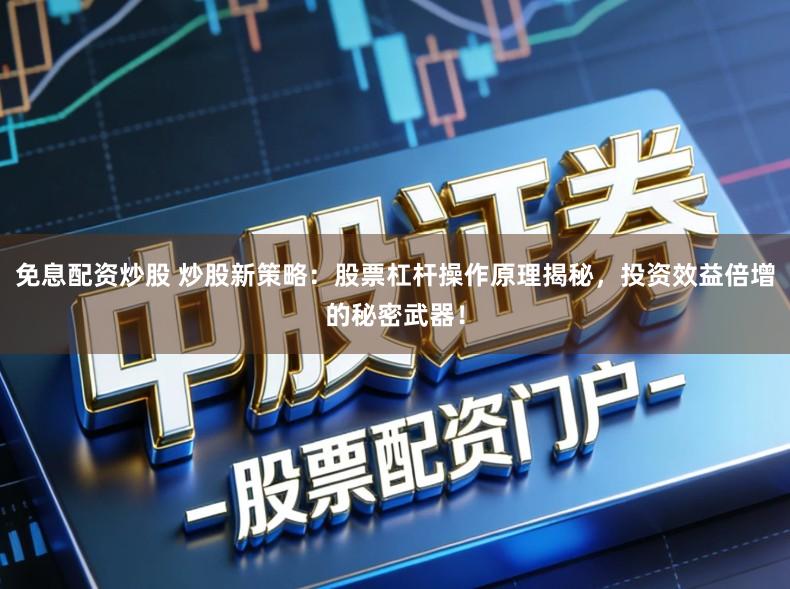 免息配资炒股 炒股新策略：股票杠杆操作原理揭秘，投资效益倍增的秘密武器！