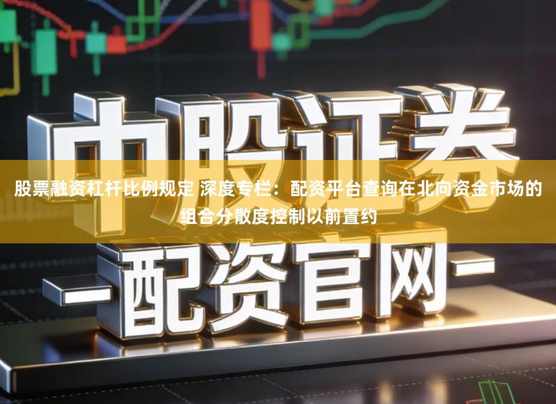 股票融资杠杆比例规定 深度专栏：配资平台查询在北向资金市场的组合分散度控制以前置约