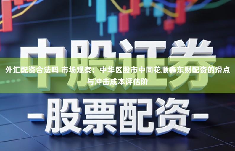 外汇配资合法吗 市场观察：中华区股市中同花顺鑫东财配资的滑点与冲击成本评估阶