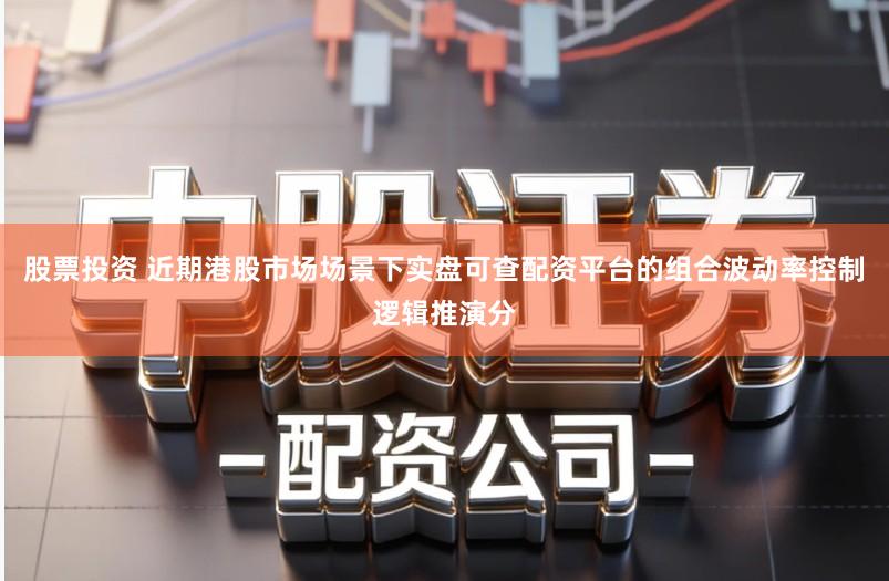 股票投资 近期港股市场场景下实盘可查配资平台的组合波动率控制逻辑推演分