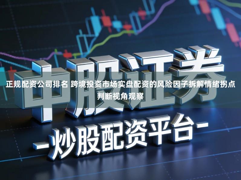 正规配资公司排名 跨境投资市场实盘配资的风险因子拆解情绪拐点判断视角观察