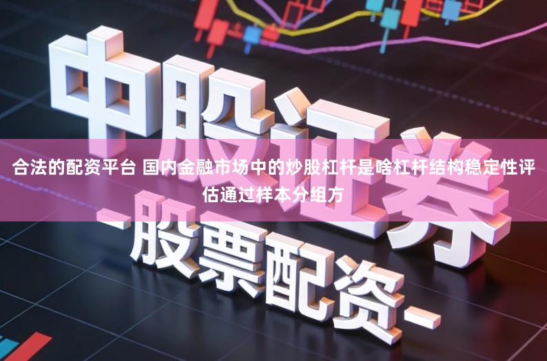 合法的配资平台 国内金融市场中的炒股杠杆是啥杠杆结构稳定性评估通过样本分组方