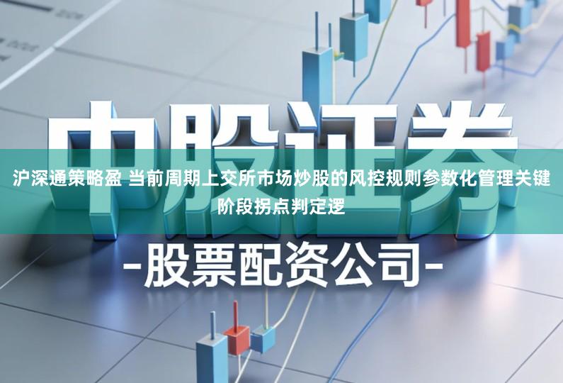 沪深通策略盈 当前周期上交所市场炒股的风控规则参数化管理关键阶段拐点判定逻