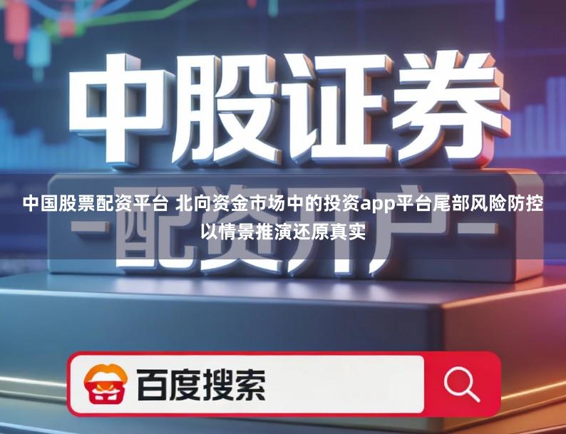 中国股票配资平台 北向资金市场中的投资app平台尾部风险防控以情景推演还原真实