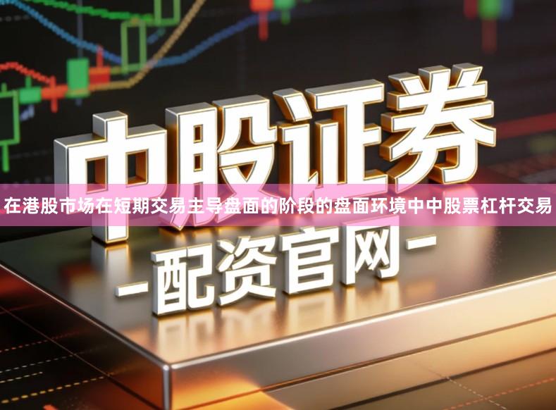 在港股市场在短期交易主导盘面的阶段的盘面环境中中股票杠杆交易