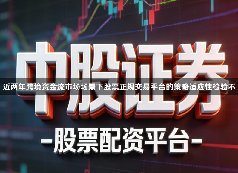 近两年跨境资金流市场场景下股票正规交易平台的策略适应性检验不