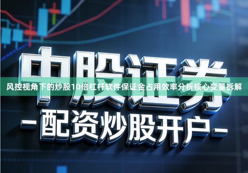 风控视角下的炒股10倍杠杆软件保证金占用效率分析核心变量拆解