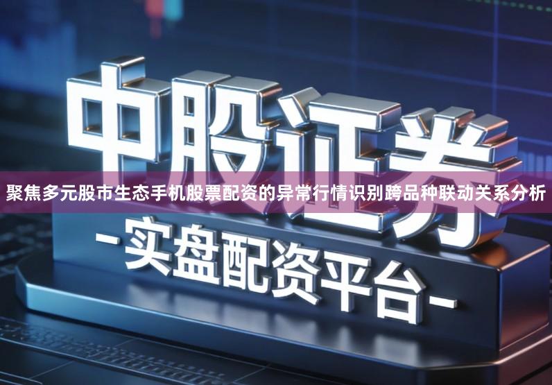 聚焦多元股市生态手机股票配资的异常行情识别跨品种联动关系分析