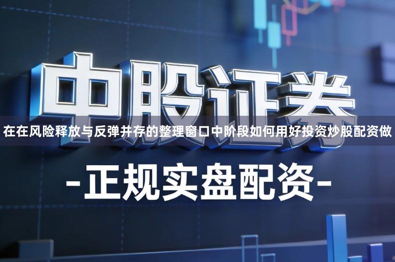 在在风险释放与反弹并存的整理窗口中阶段如何用好投资炒股配资做