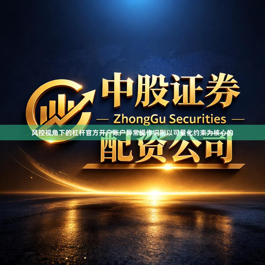 风控视角下的杠杆官方开户账户异常操作识别以可量化约束为核心的