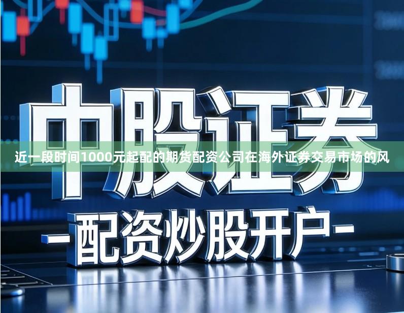近一段时间1000元起配的期货配资公司在海外证券交易市场的风