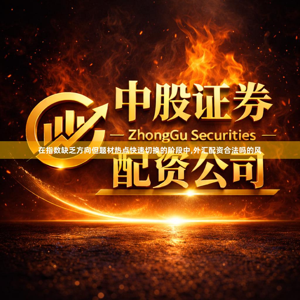 在指数缺乏方向但题材热点快速切换的阶段中,外汇配资合法吗的风