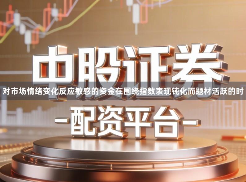 对市场情绪变化反应敏感的资金在围绕指数表现钝化而题材活跃的时