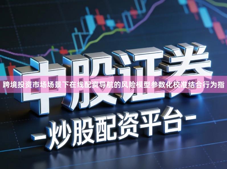 跨境投资市场场景下在线配资导航的风险模型参数化校准结合行为指