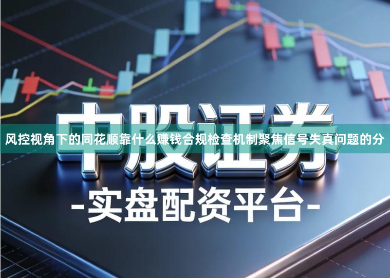 风控视角下的同花顺靠什么赚钱合规检查机制聚焦信号失真问题的分