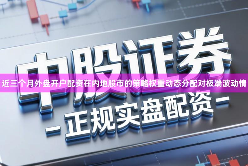 近三个月外盘开户配资在内地股市的策略权重动态分配对极端波动情