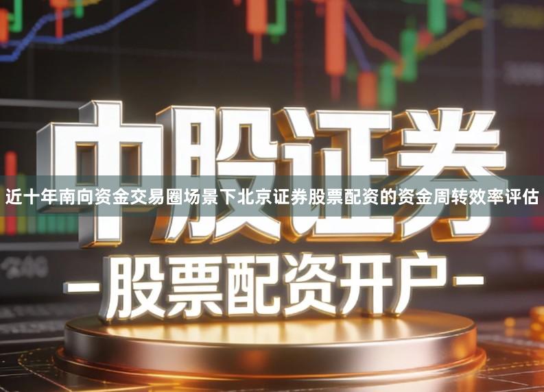 近十年南向资金交易圈场景下北京证券股票配资的资金周转效率评估