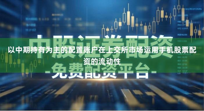 以中期持有为主的配置账户在上交所市场运用手机股票配资的流动性