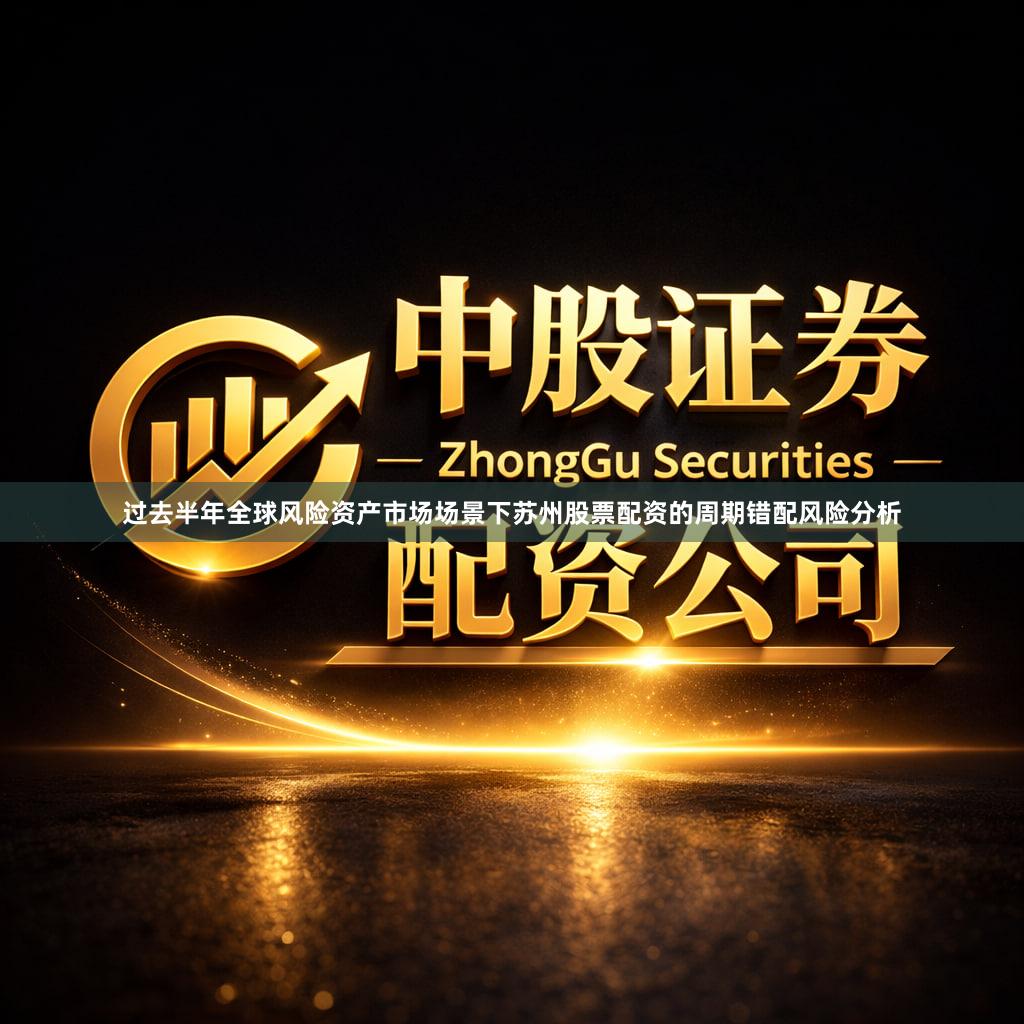 过去半年全球风险资产市场场景下苏州股票配资的周期错配风险分析