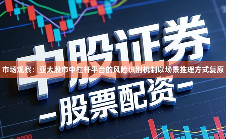市场观察：亚太股市中杠杆平台的风险识别机制以场景推理方式复原