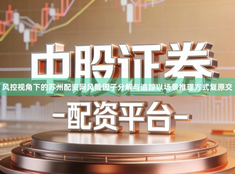 风控视角下的苏州配资网风险因子分解与追踪以场景推理方式复原交