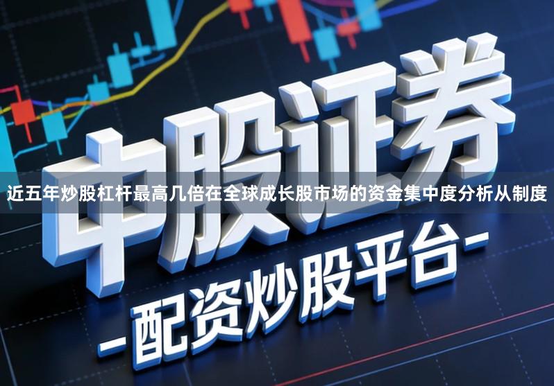 近五年炒股杠杆最高几倍在全球成长股市场的资金集中度分析从制度
