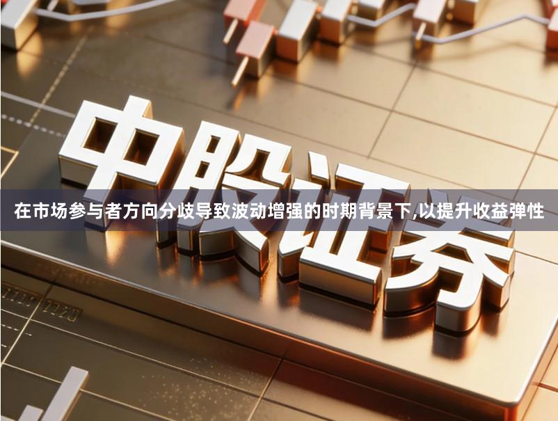 在市场参与者方向分歧导致波动增强的时期背景下,以提升收益弹性