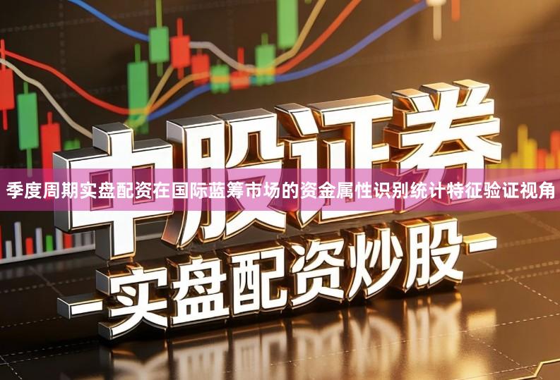 季度周期实盘配资在国际蓝筹市场的资金属性识别统计特征验证视角