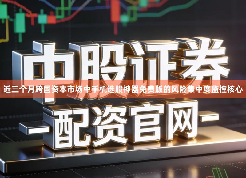 近三个月跨国资本市场中手机选股神器免费版的风险集中度监控核心