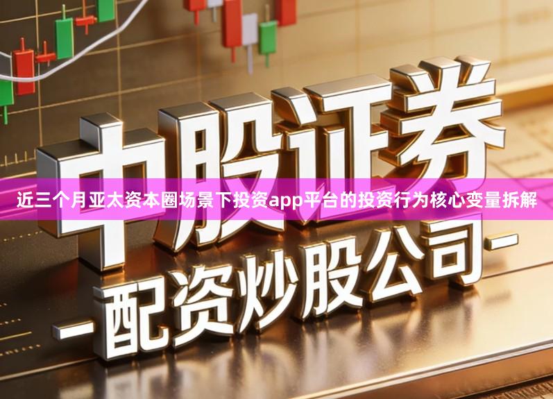 近三个月亚太资本圈场景下投资app平台的投资行为核心变量拆解