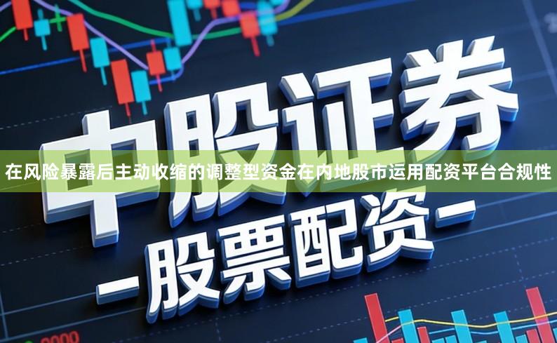 在风险暴露后主动收缩的调整型资金在内地股市运用配资平台合规性