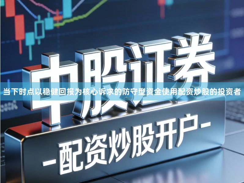 当下时点以稳健回报为核心诉求的防守型资金使用配资炒股的投资者