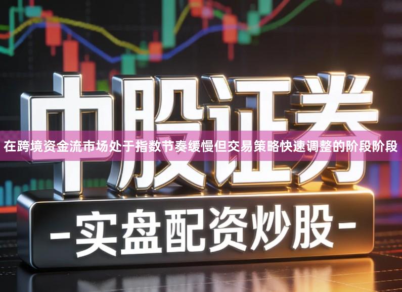 在跨境资金流市场处于指数节奏缓慢但交易策略快速调整的阶段阶段