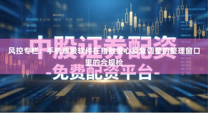 风控专栏：手机炒股软件在指数重心反复调整的整理窗口里的合规检